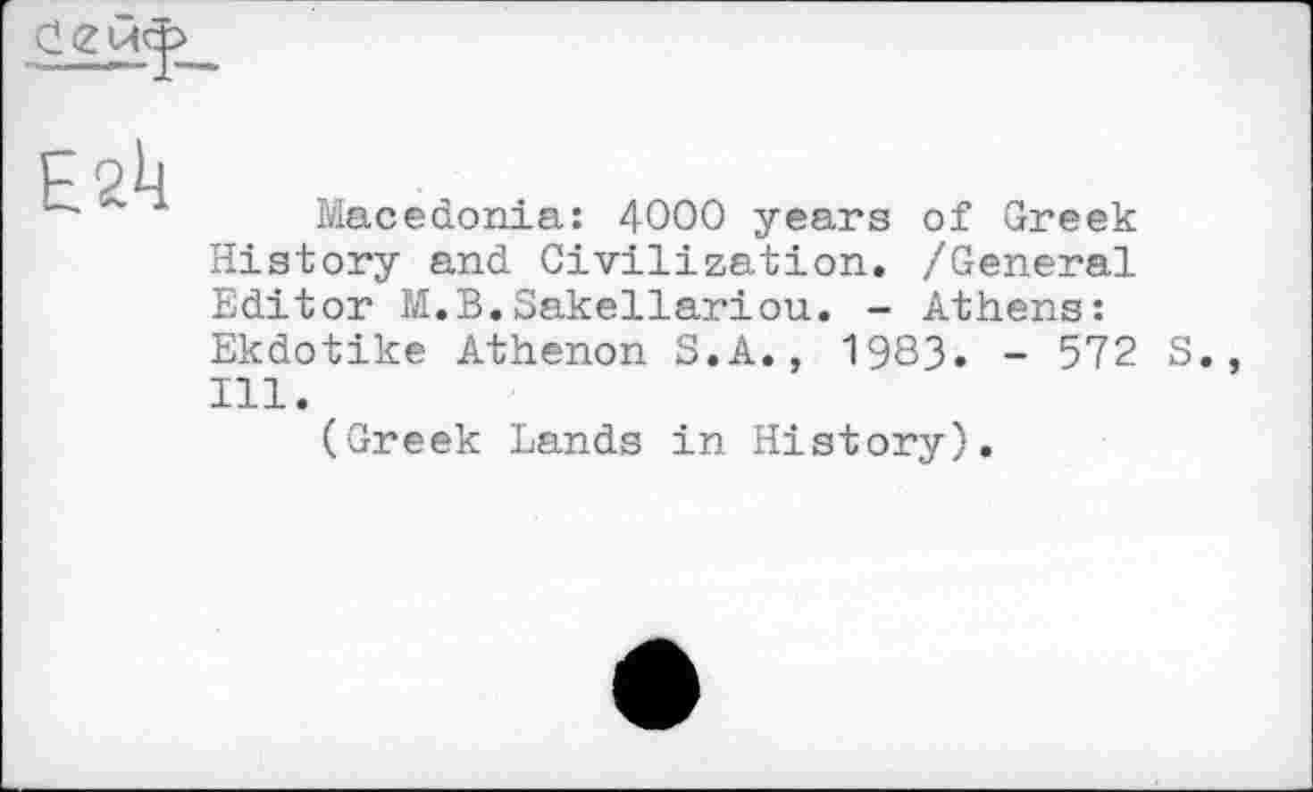 ﻿Е2к
Macedonia: 4000 years of Greek History and Civilization. /General Editor M.B.Sakellariou. - Athens: Ekdotike Athenon S.A., 19S3. - 572 S 111.
(Greek Lands in History).